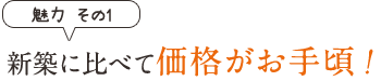 魅力その1　新築に比べて価格がお手頃！