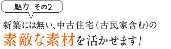 魅力その2　新築にはない、中古住宅（古民家含む）の素敵な素材を活かせます！