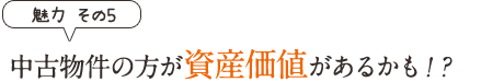 魅力その5　中古物件の方が資産価値があるかも？