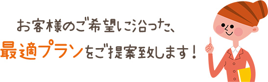 お客様のご希望に沿った、最適プランをご提案致します!