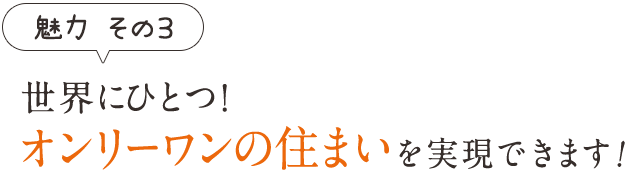 世界にひとつ！オンリーワンの住まいを実現できます！