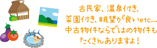 古民家、温泉付き、菜園付き、眺望が良いetc...中古物件ならではの物件もたくさんありますよ！